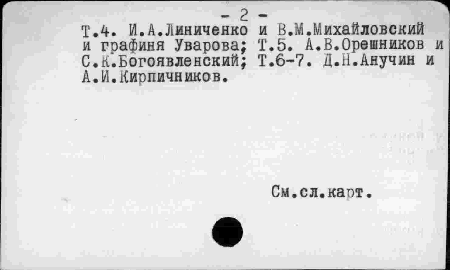 ﻿- 2
T.4. И.А.Линиченко и графиня Уварова; С. К.Богоявленский; А.И.Кирпичников.
и В.М.Михайловский Т.5. А.В.Орешников и Т.6-7. Д.Н.Анучин и
См.сл.каот.